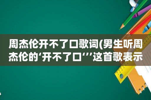 周杰伦开不了口歌词(男生听周杰伦的‘开不了口‘’’这首歌表示什么)