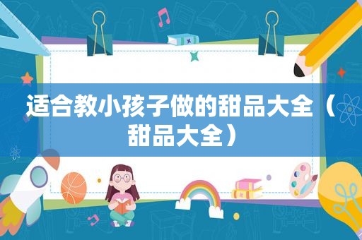 适合教小孩子做的甜品大全（甜品大全）