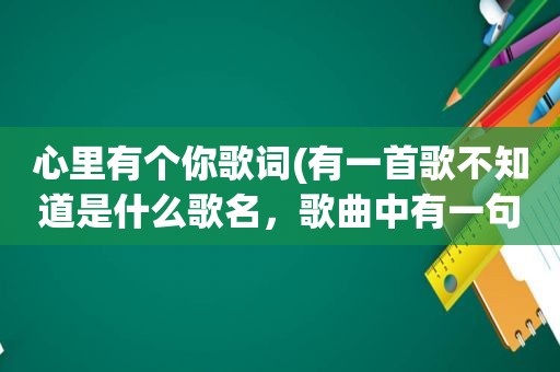 心里有个你歌词(有一首歌不知道是什么歌名，歌曲中有一句歌词是心里有个你，还有一句是梦中有个你，这首歌曲的名字是什么)