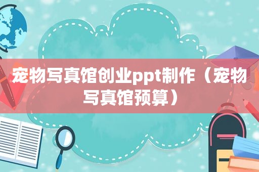 宠物 *** 馆创业ppt制作（宠物 *** 馆预算）