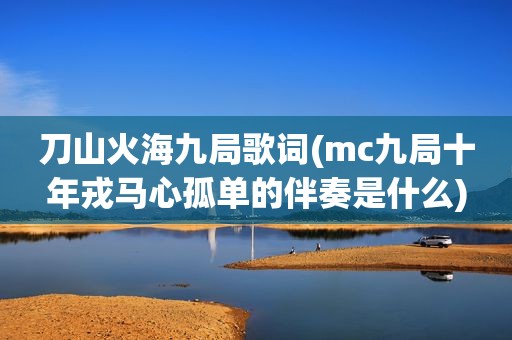 刀山火海九局歌词(mc九局十年戎马心孤单的伴奏是什么)