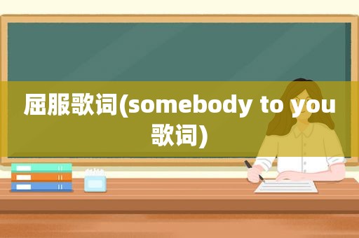 屈服歌词(somebody to you歌词)