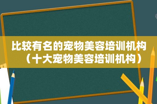 比较有名的宠物美容培训机构（十大宠物美容培训机构）