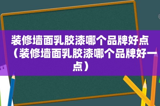 装修墙面乳胶漆哪个品牌好点（装修墙面乳胶漆哪个品牌好一点）