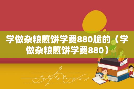 学做杂粮煎饼学费880脆的（学做杂粮煎饼学费880）