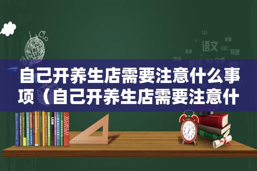 自己开养生店需要注意什么事项（自己开养生店需要注意什么）