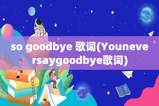 so goodbye 歌词(Youneversaygoodbye歌词)