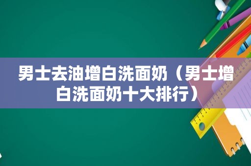 男士去油增白洗面奶（男士增白洗面奶十大排行）