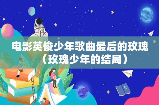 电影英俊少年歌曲最后的玫瑰（玫瑰少年的结局）