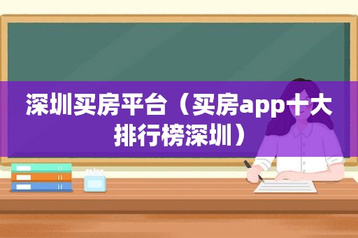 深圳买房平台（买房app十大排行榜深圳）