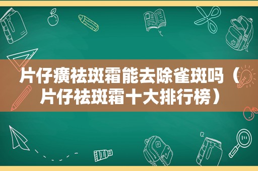 片仔癀祛斑霜能去除雀斑吗（片仔祛斑霜十大排行榜）