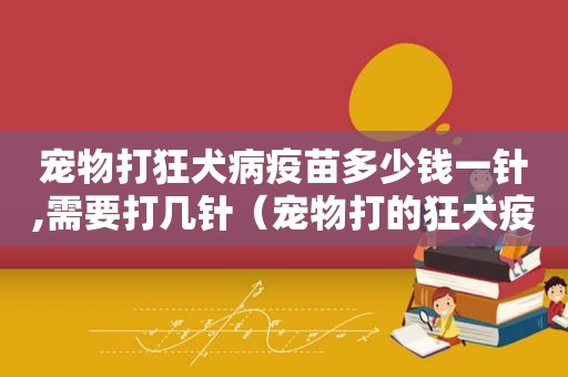 宠物打狂犬病疫苗多少钱一针,需要打几针（宠物打的狂犬疫苗有效期是多久）