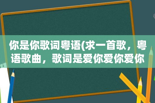 你是你歌词粤语(求一首歌，粤语歌曲，歌词是爱你爱你爱你)