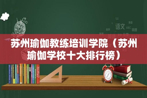 苏州瑜伽教练培训学院（苏州瑜伽学校十大排行榜）