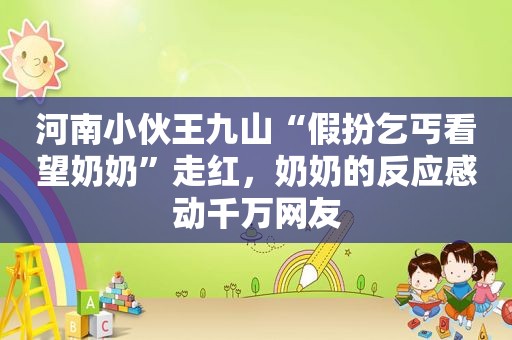 河南小伙王九山“假扮乞丐看望奶奶”走红，奶奶的反应感动千万网友