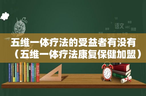 五维一体疗法的受益者有没有（五维一体疗法康复保健加盟）