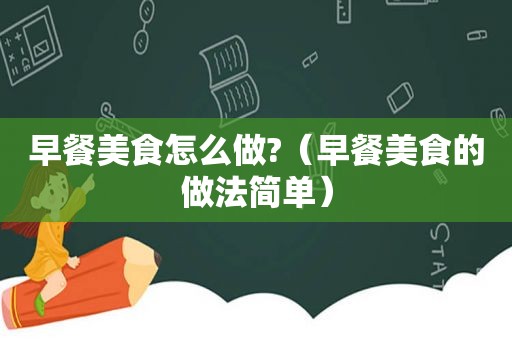 早餐美食怎么做?（早餐美食的做法简单）