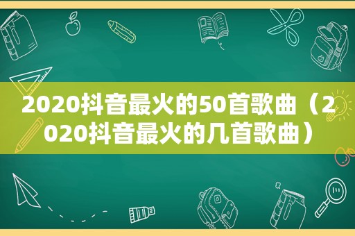 2020抖音最火的50首歌曲（2020抖音最火的几首歌曲）