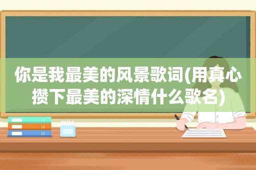 你是我最美的风景歌词(用真心攒下最美的深情什么歌名)