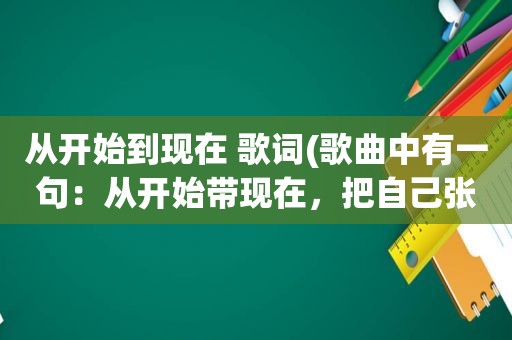 从开始到现在 歌词(歌曲中有一句：从开始带现在，把自己张开那是什么歌)