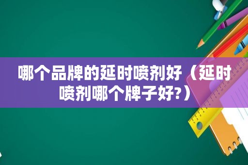 哪个品牌的延时喷剂好（延时喷剂哪个牌子好?）