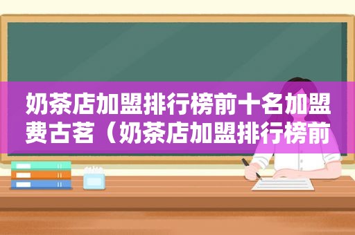 奶茶店加盟排行榜前十名加盟费古茗（奶茶店加盟排行榜前十名加盟费）