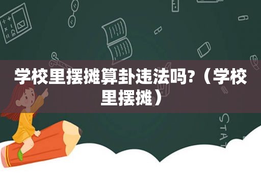 学校里摆摊算卦违法吗?（学校里摆摊）