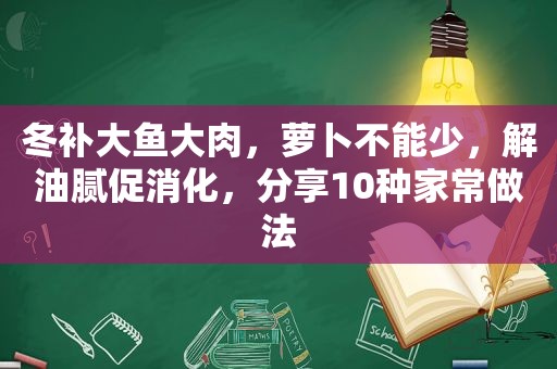 冬补大鱼大肉，萝卜不能少，解油腻促消化，分享10种家常做法