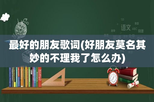 最好的朋友歌词(好朋友莫名其妙的不理我了怎么办)