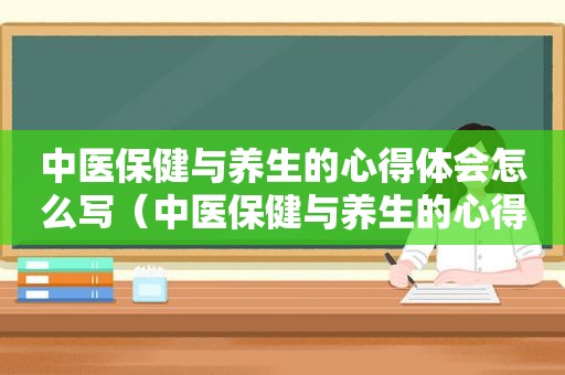 中医保健与养生的心得体会怎么写（中医保健与养生的心得体会）