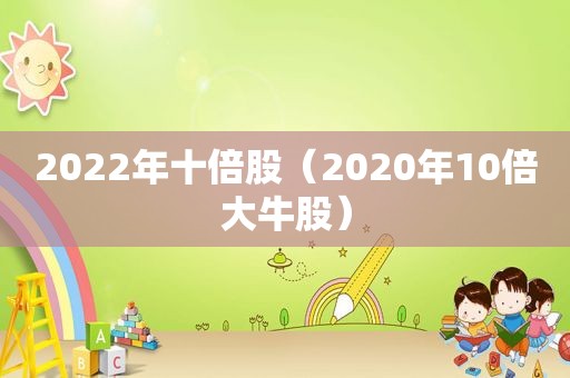 2022年十倍股（2020年10倍大牛股）