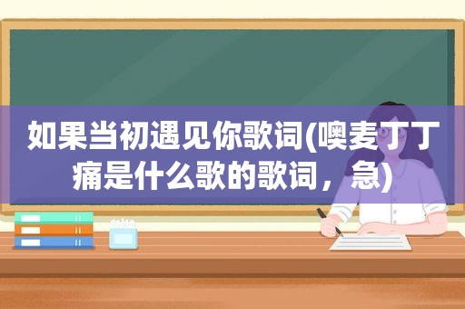 如果当初遇见你歌词(噢麦丁丁痛是什么歌的歌词，急)