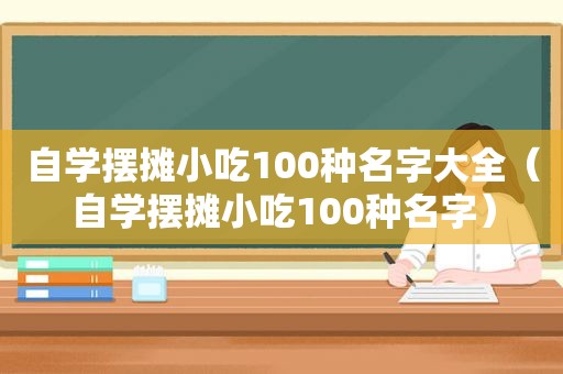 自学摆摊小吃100种名字大全（自学摆摊小吃100种名字）