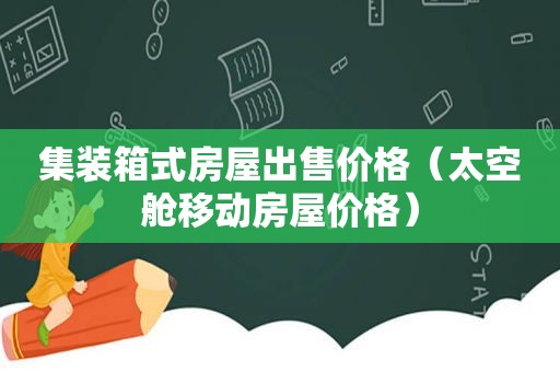 集装箱式房屋出售价格（太空舱移动房屋价格）