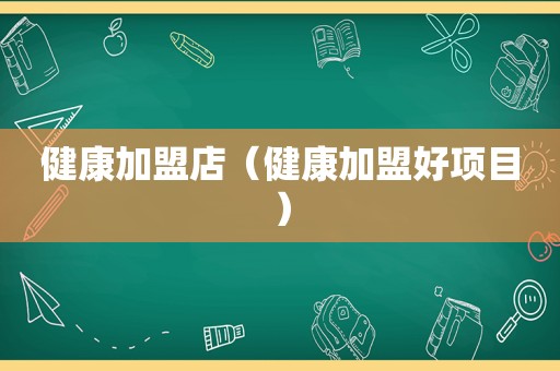 健康加盟店（健康加盟好项目）