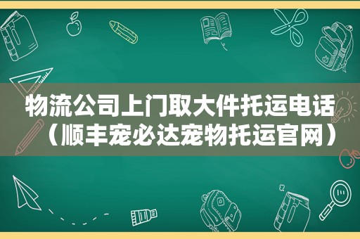 物流公司上门取大件托运电话（顺丰宠必达宠物托运官网）