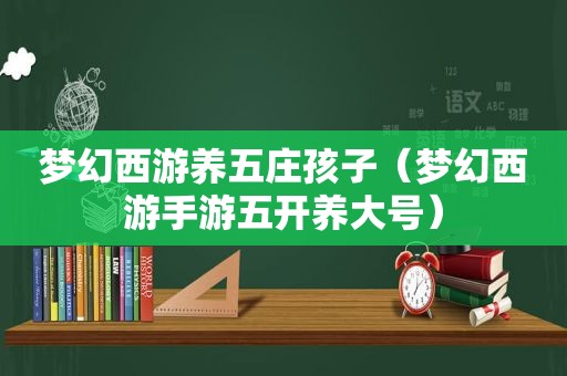 梦幻西游养五庄孩子（梦幻西游手游五开养大号）