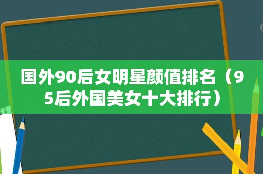 国外90后女明星颜值排名（95后外国美女十大排行）