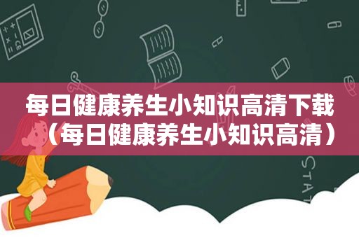 每日健康养生小知识高清下载（每日健康养生小知识高清）