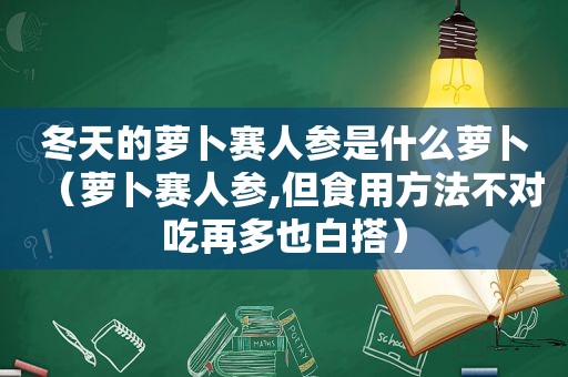 冬天的萝卜赛人参是什么萝卜（萝卜赛人参,但食用方法不对吃再多也白搭）