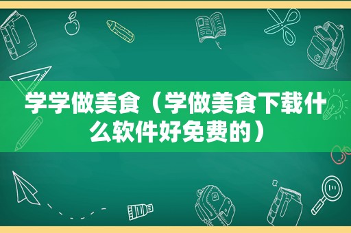 学学做美食（学做美食下载什么软件好免费的）