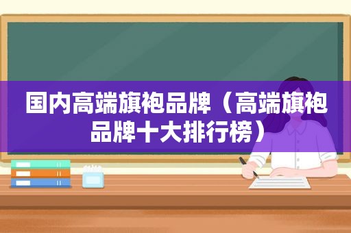 国内高端旗袍品牌（高端旗袍品牌十大排行榜）