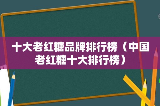 十大老红糖品牌排行榜（中国老红糖十大排行榜）