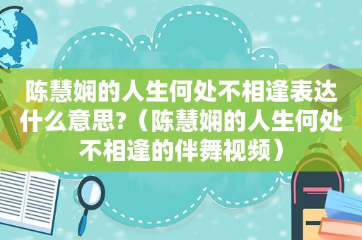 陈慧娴的人生何处不相逢表达什么意思?（陈慧娴的人生何处不相逢的伴舞视频）