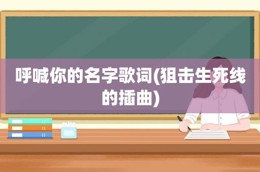 呼喊你的名字歌词(狙击生死线的插曲)