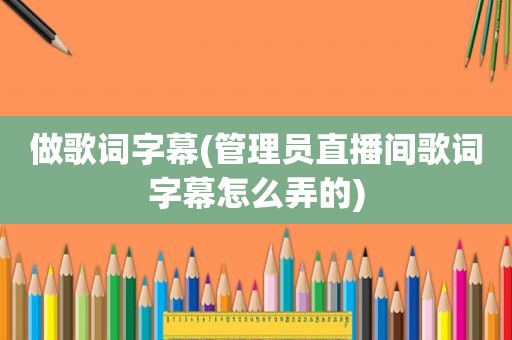 做歌词字幕(管理员直播间歌词字幕怎么弄的)