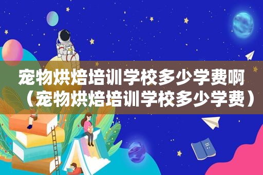 宠物烘焙培训学校多少学费啊（宠物烘焙培训学校多少学费）