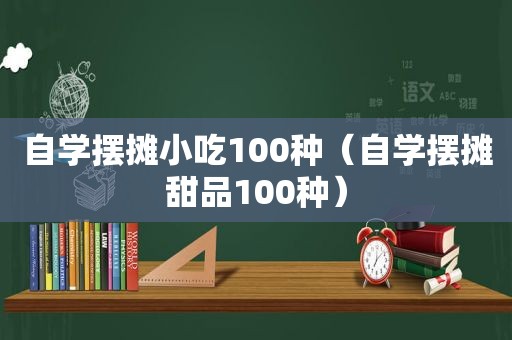 自学摆摊小吃100种（自学摆摊甜品100种）