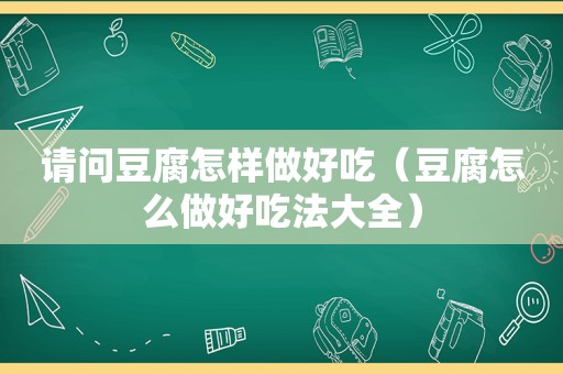 请问豆腐怎样做好吃（豆腐怎么做好吃法大全）