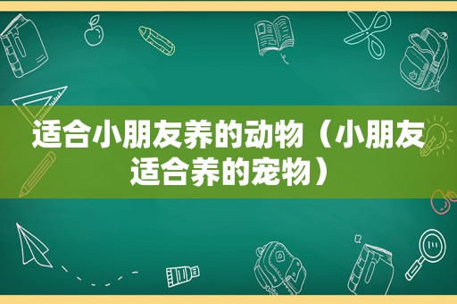 适合小朋友养的动物（小朋友适合养的宠物）